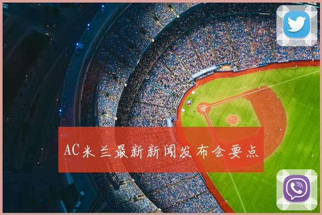 AC米兰最新新闻发布会要点