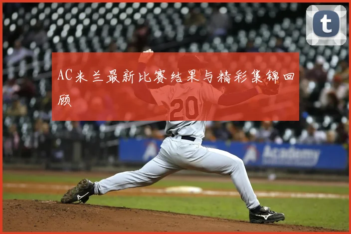 AC米兰最新比赛结果与精彩集锦回顾