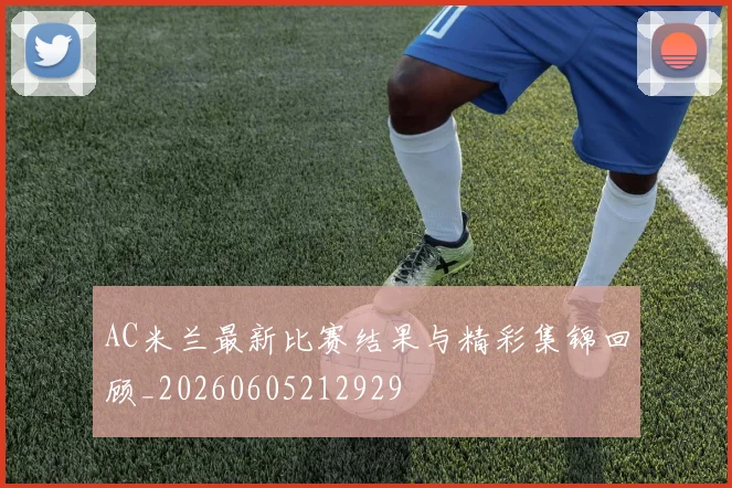 AC米兰最新比赛结果与精彩集锦回顾_20260605212929